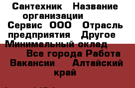 Сантехник › Название организации ­ Aqua-Сервис, ООО › Отрасль предприятия ­ Другое › Минимальный оклад ­ 50 000 - Все города Работа » Вакансии   . Алтайский край